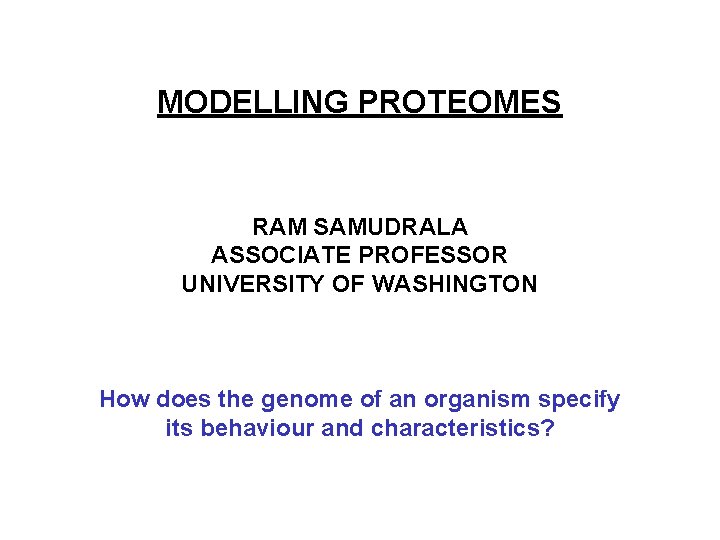 MODELLING PROTEOMES RAM SAMUDRALA ASSOCIATE PROFESSOR UNIVERSITY OF WASHINGTON How does the genome of