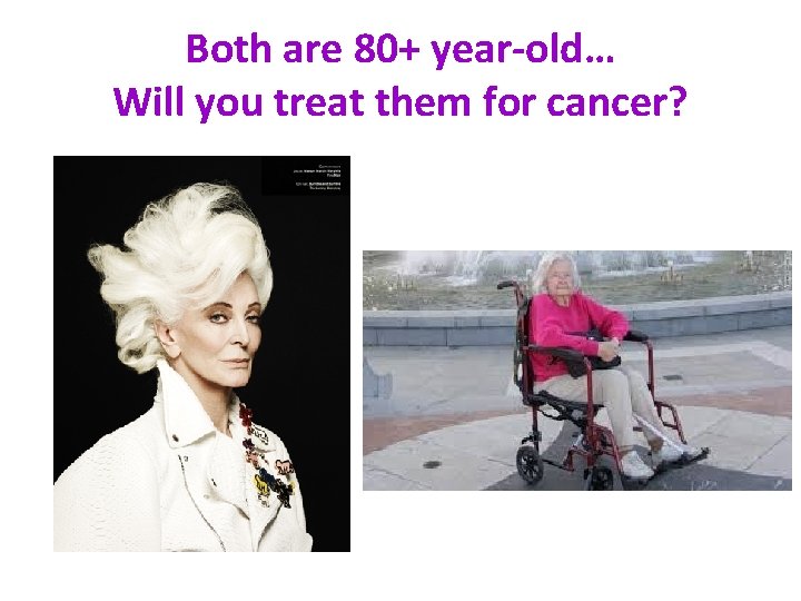 Both are 80+ year-old… Will you treat them for cancer? 