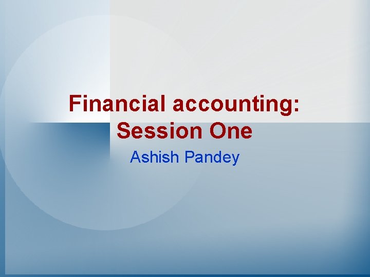 Financial accounting: Session One Ashish Pandey 