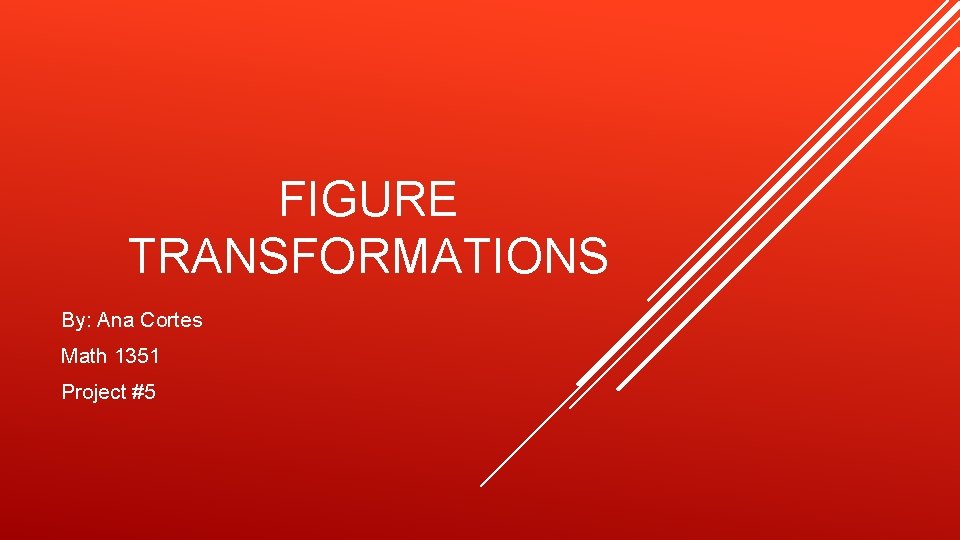 FIGURE TRANSFORMATIONS By: Ana Cortes Math 1351 Project #5 