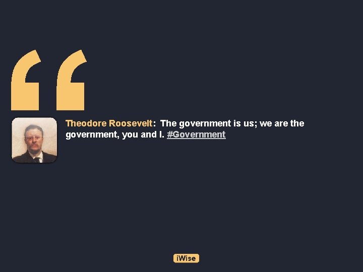 “ Theodore Roosevelt: The government is us; we are the government, you and I.