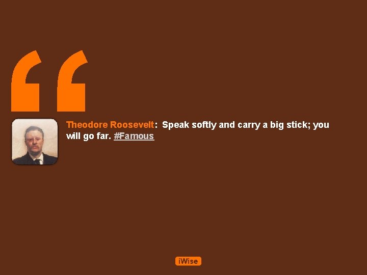 “ Theodore Roosevelt: Speak softly and carry a big stick; you will go far.