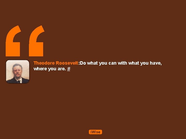 “ Theodore Roosevelt: Do what you can with what you have, where you are.