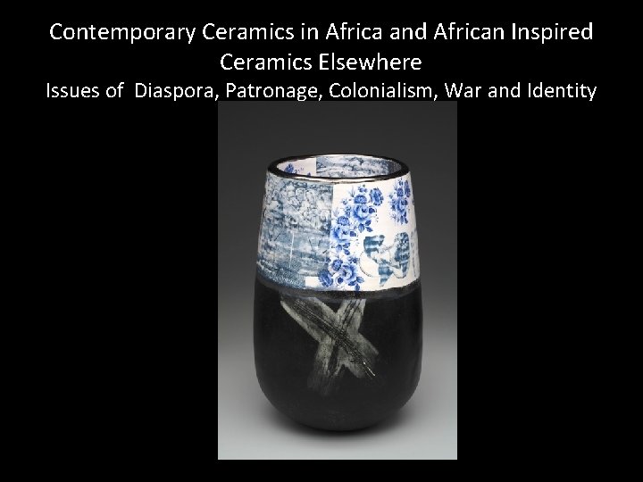Contemporary Ceramics in Africa and African Inspired Ceramics Elsewhere Issues of Diaspora, Patronage, Colonialism,