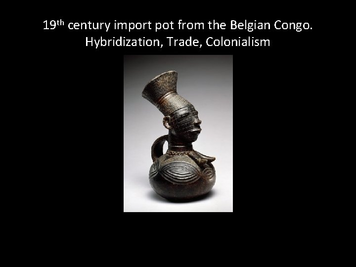 19 th century import pot from the Belgian Congo. Hybridization, Trade, Colonialism 