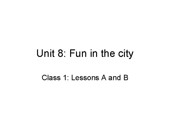 Unit 8: Fun in the city Class 1: Lessons A and B 