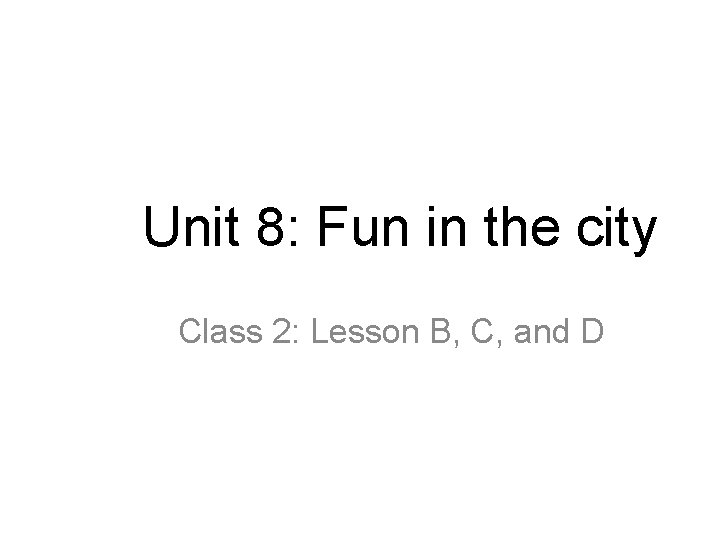 Unit 8: Fun in the city Class 2: Lesson B, C, and D 