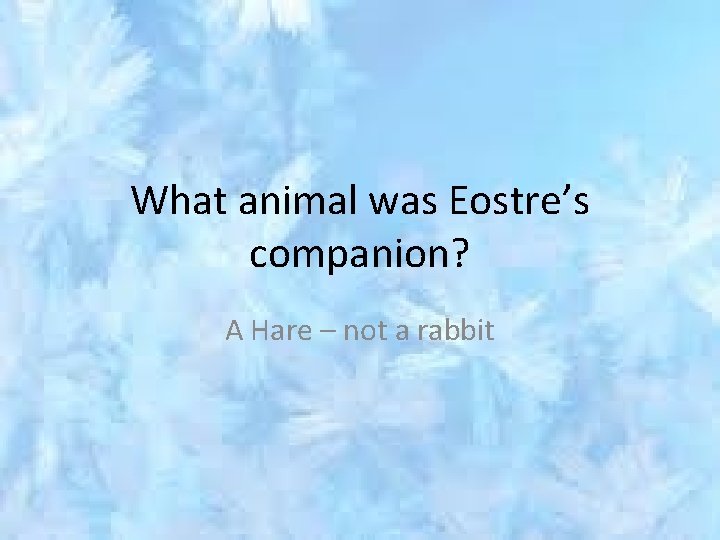 What animal was Eostre’s companion? A Hare – not a rabbit 