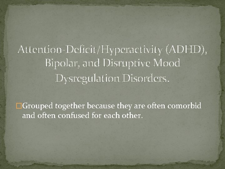 Attention-Deficit/Hyperactivity (ADHD), Bipolar, and Disruptive Mood Dysregulation Disorders. �Grouped together because they are often