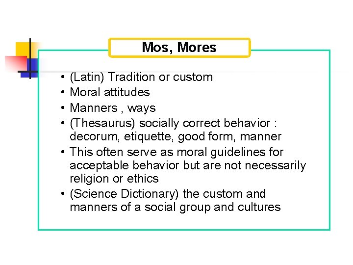 Mos, Mores • • (Latin) Tradition or custom Moral attitudes Manners , ways (Thesaurus)