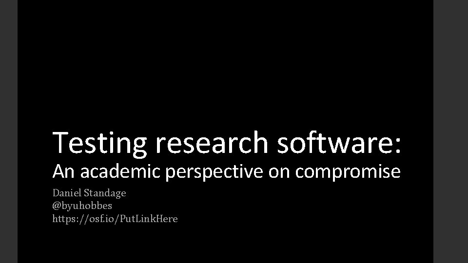 Testing research software: An academic perspective on compromise Daniel Standage @byuhobbes https: //osf. io/Put.