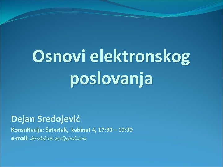 Osnovi elektronskog poslovanja Dejan Sredojević Konsultacije: četvrtak, kabinet 4, 17: 30 – 19: 30