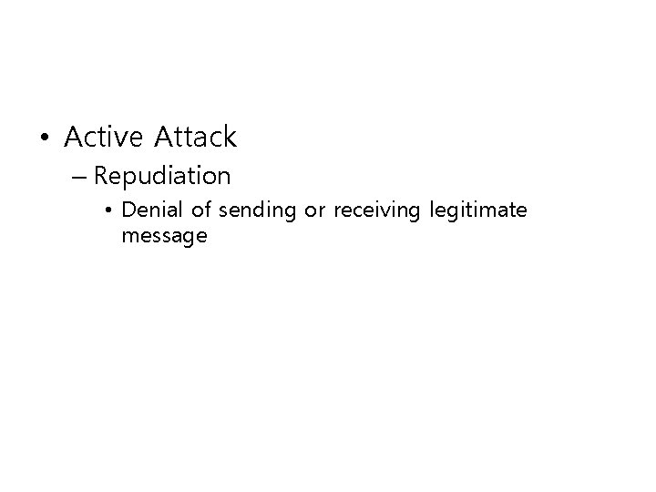  • Active Attack – Repudiation • Denial of sending or receiving legitimate message