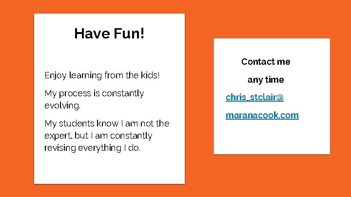 Have Fun! Contact me Enjoy learning from the kids! My process is constantly evolving.