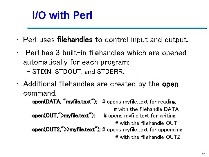 I/O with Perl • Perl uses filehandles to control input and output. • Perl