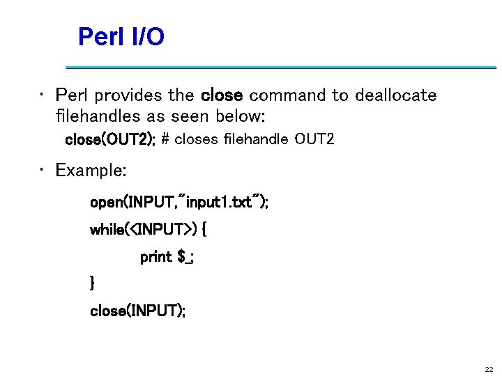 Perl I/O • Perl provides the close command to deallocate filehandles as seen below: