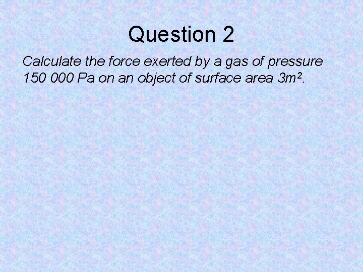 Question 2 Calculate the force exerted by a gas of pressure 150 000 Pa