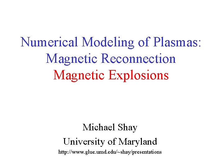 Numerical Modeling of Plasmas: Magnetic Reconnection Magnetic Explosions Michael Shay University of Maryland http: