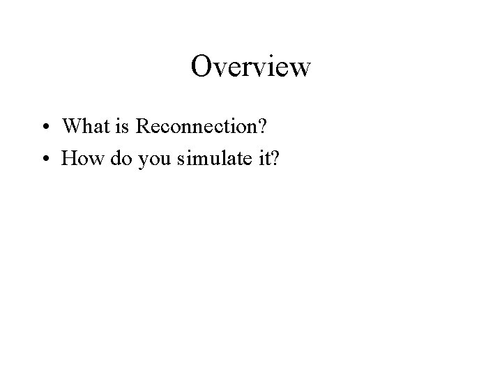 Overview • What is Reconnection? • How do you simulate it? 