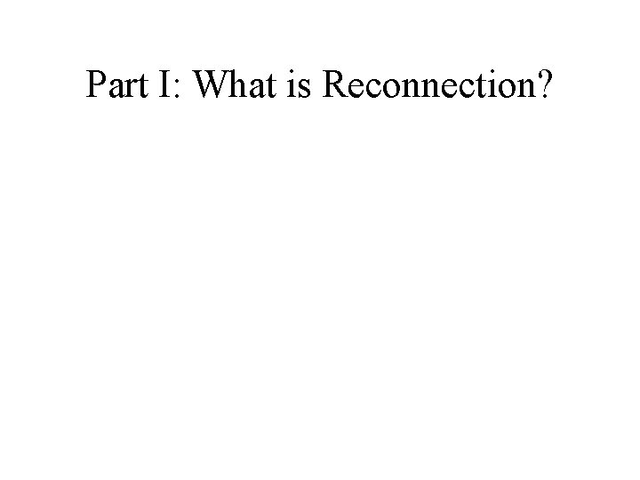 Part I: What is Reconnection? 