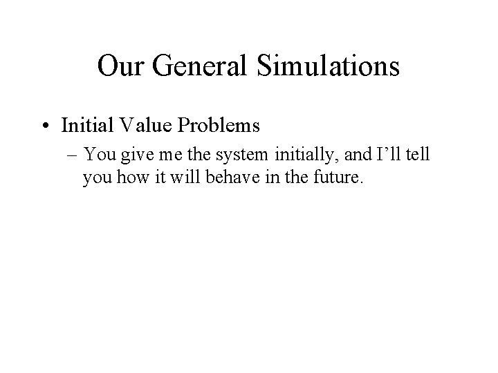 Our General Simulations • Initial Value Problems – You give me the system initially,