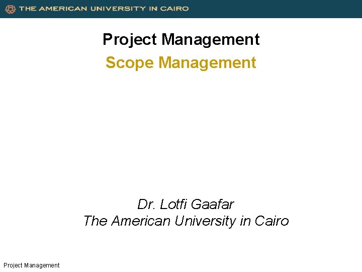 Project Management Scope Management Dr. Lotfi Gaafar The American University in Cairo Project Management