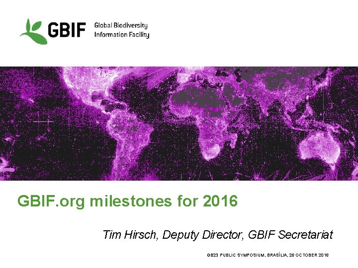 GBIF. org milestones for 2016 Tim Hirsch, Deputy Director, GBIF Secretariat GB 23 PUBLIC