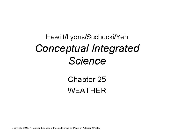 Hewitt/Lyons/Suchocki/Yeh Conceptual Integrated Science Chapter 25 WEATHER Copyright © 2007 Pearson Education, Inc. ,