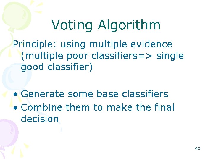 Voting Algorithm Principle: using multiple evidence (multiple poor classifiers=> single good classifier) • Generate