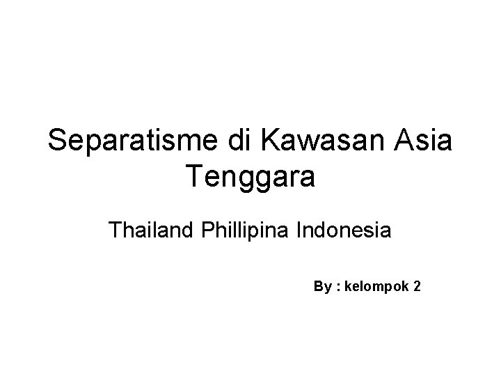 Separatisme di Kawasan Asia Tenggara Thailand Phillipina Indonesia By : kelompok 2 