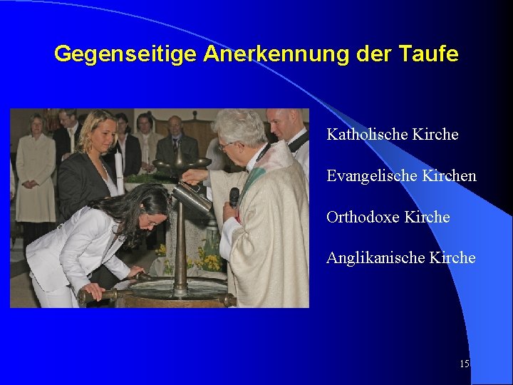 Gegenseitige Anerkennung der Taufe Katholische Kirche Evangelische Kirchen Orthodoxe Kirche Anglikanische Kirche 15 