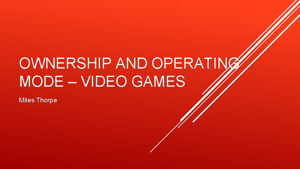 OWNERSHIP AND OPERATING MODE – VIDEO GAMES Miles Thorpe 