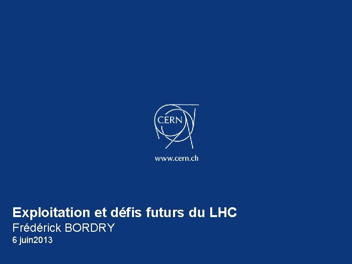 Exploitation et défis futurs du LHC Frédérick BORDRY 6 juin 2013 