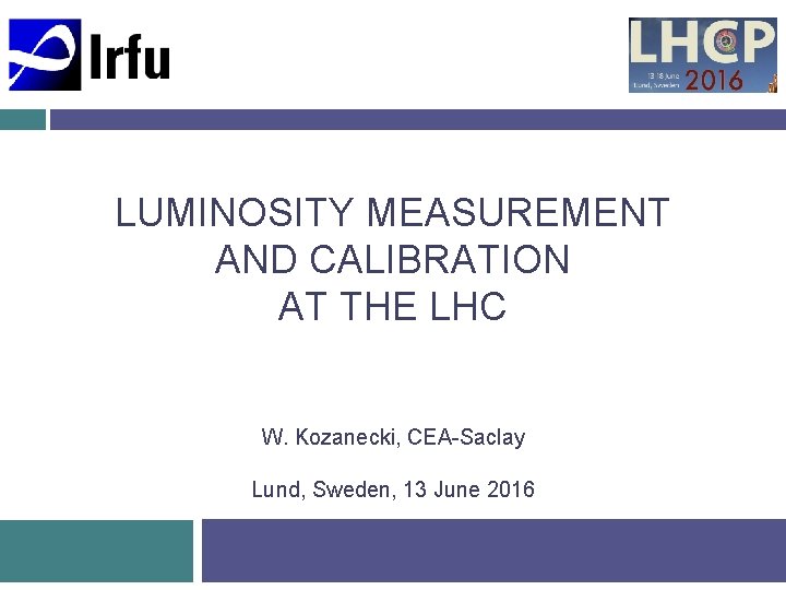 LUMINOSITY MEASUREMENT AND CALIBRATION AT THE LHC W. Kozanecki, CEA-Saclay Lund, Sweden, 13 June