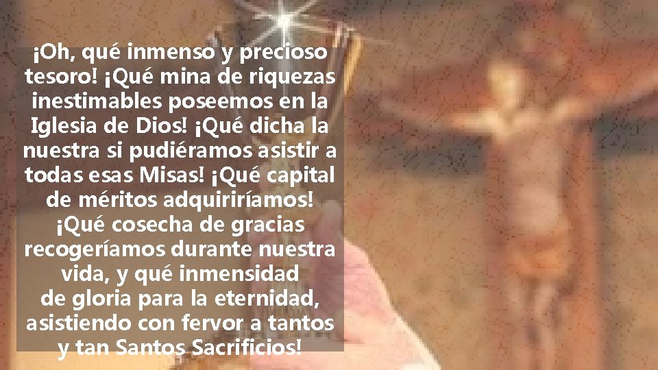 ¡Oh, qué inmenso y precioso tesoro! ¡Qué mina de riquezas inestimables poseemos en la