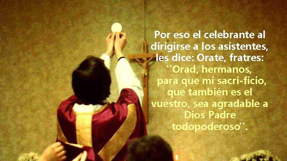 Por eso el celebrante al dirigirse a los asistentes, les dice: Orate, fratres: "Orad,