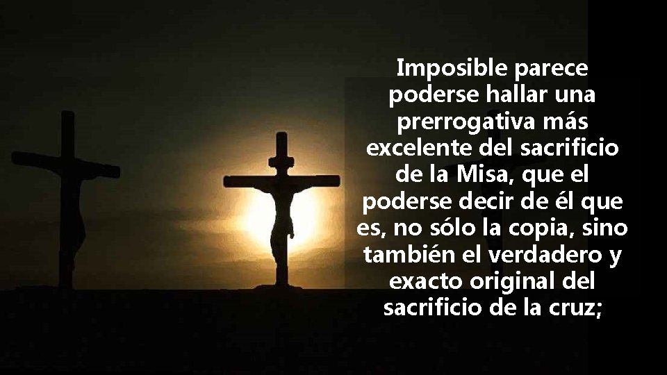 Imposible parece poderse hallar una prerrogativa más excelente del sacrificio de la Misa, que