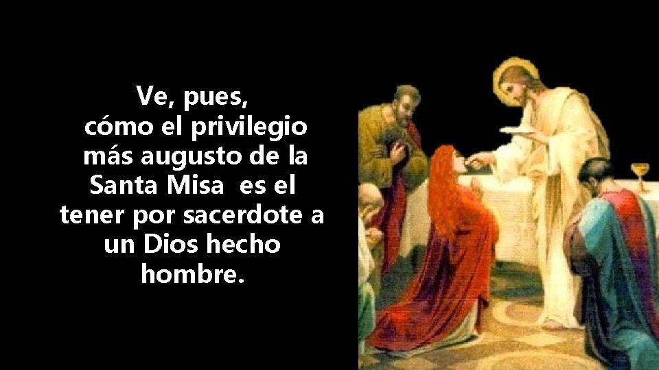 Ve, pues, cómo el privilegio más augusto de la Santa Misa es el tener