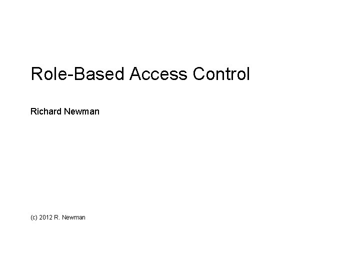 Role-Based Access Control Richard Newman (c) 2012 R. Newman 