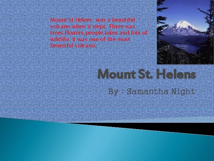 Mount St. Helens was a beautiful volcano when it slept. There was trees, flowers,