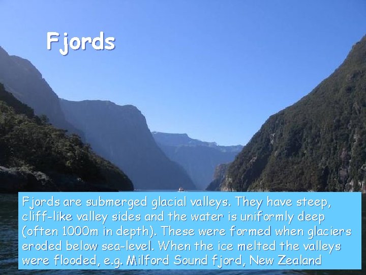 Fjords are submerged glacial valleys. They have steep, cliff-like valley sides and the water