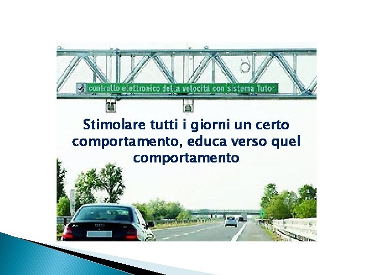 Stimolare tutti i giorni un certo comportamento, educa verso quel comportamento 