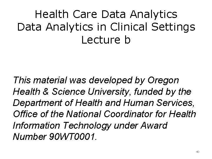 Health Care Data Analytics in Clinical Settings Lecture b This material was developed by