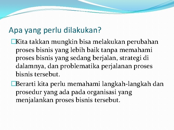 Apa yang perlu dilakukan? �Kita takkan mungkin bisa melakukan perubahan proses bisnis yang lebih