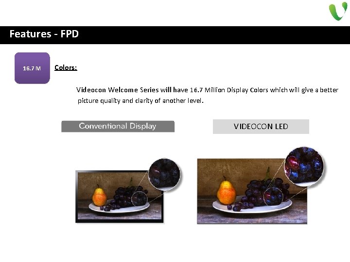 Features - FPD 16. 7 M Ø Colors: Videocon Welcome Series will have 16.