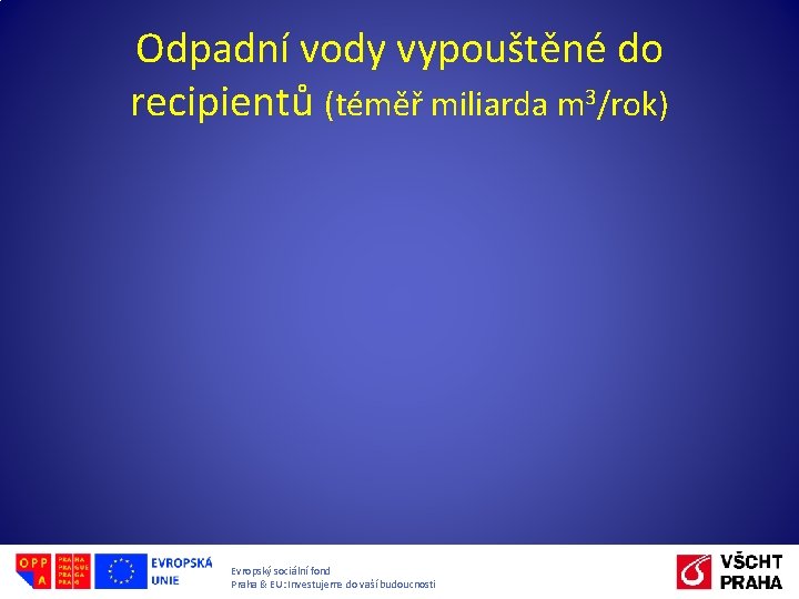 Odpadní vody vypouštěné do recipientů (téměř miliarda m 3/rok) Evropský sociální fond Praha &