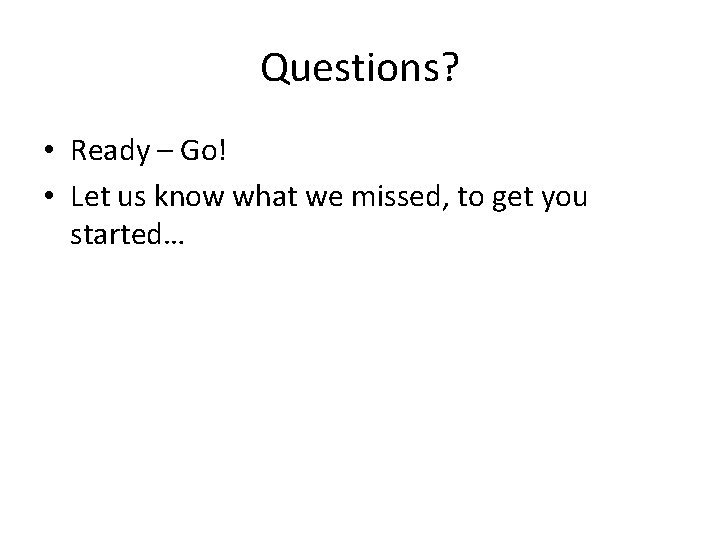 Questions? • Ready – Go! • Let us know what we missed, to get