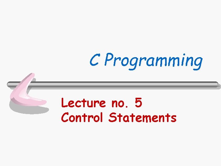 C Programming Lecture no. 5 Control Statements 