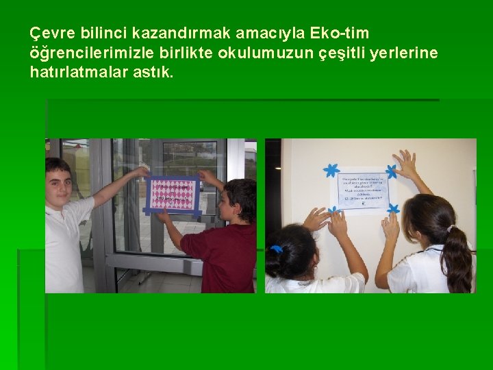 Çevre bilinci kazandırmak amacıyla Eko-tim öğrencilerimizle birlikte okulumuzun çeşitli yerlerine hatırlatmalar astık. 