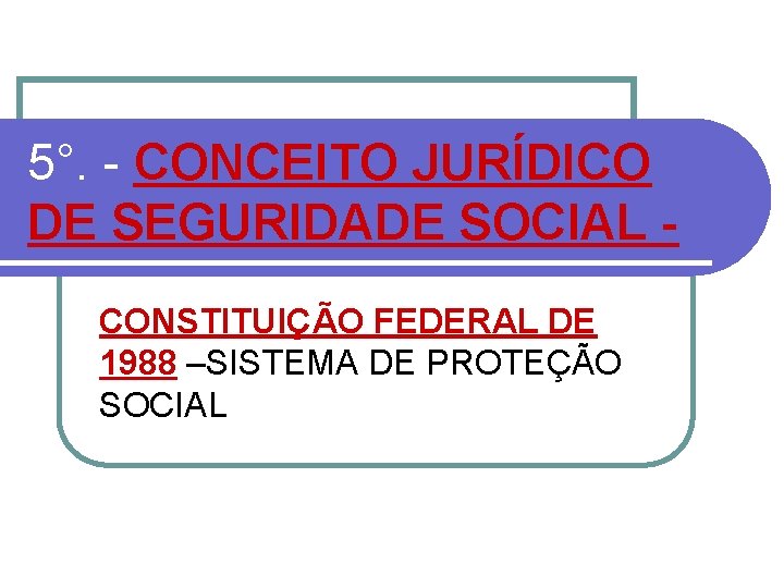 5°. - CONCEITO JURÍDICO DE SEGURIDADE SOCIAL CONSTITUIÇÃO FEDERAL DE 1988 –SISTEMA DE PROTEÇÃO